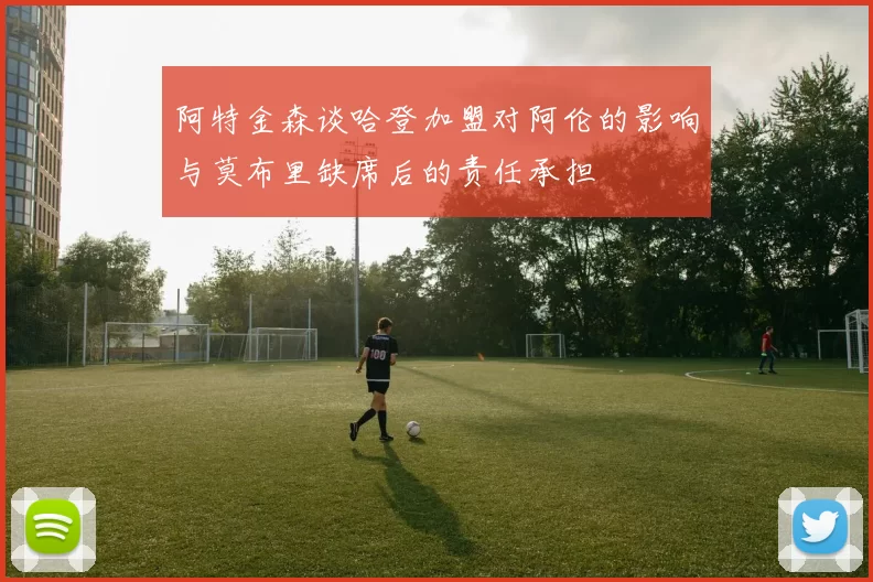 阿特金森谈哈登加盟对阿伦的影响与莫布里缺席后的责任承担
