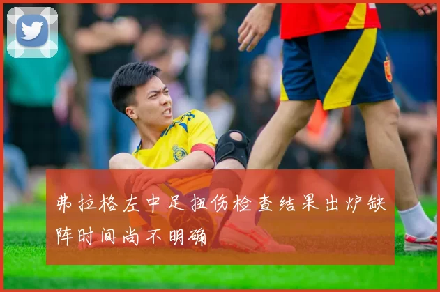 弗拉格左中足扭伤检查结果出炉缺阵时间尚不明确