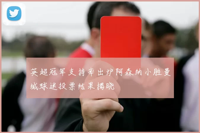 英超冠军支持率出炉阿森纳小胜曼城球迷投票结果揭晓