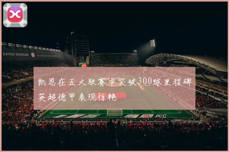 凯恩在五大联赛中突破300球里程碑英超德甲表现惊艳