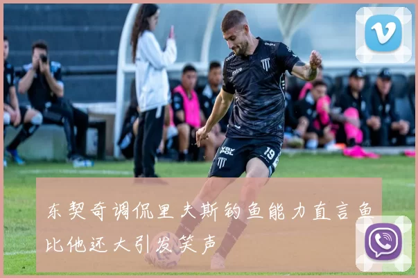 东契奇调侃里夫斯钓鱼能力直言鱼比他还大引发笑声