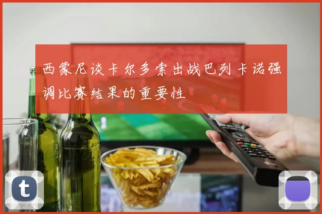 西蒙尼谈卡尔多索出战巴列卡诺强调比赛结果的重要性