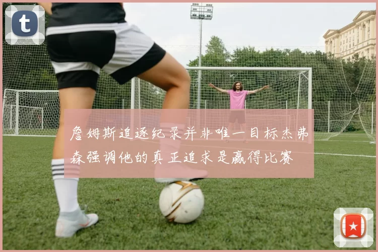詹姆斯追逐纪录并非唯一目标杰弗森强调他的真正追求是赢得比赛