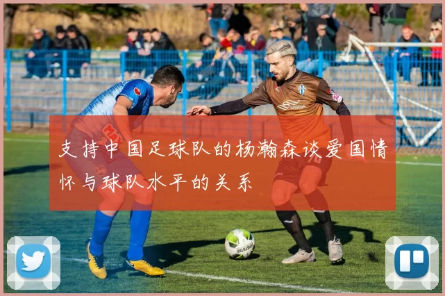 支持中国足球队的杨瀚森谈爱国情怀与球队水平的关系