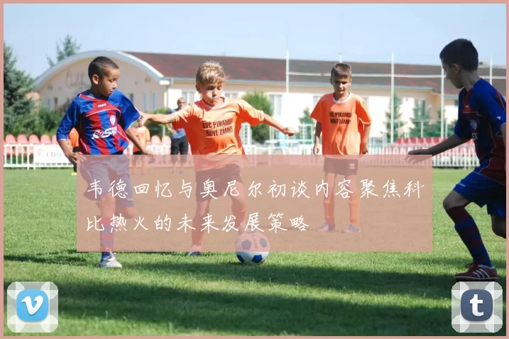 韦德回忆与奥尼尔初谈内容聚焦科比热火的未来发展策略