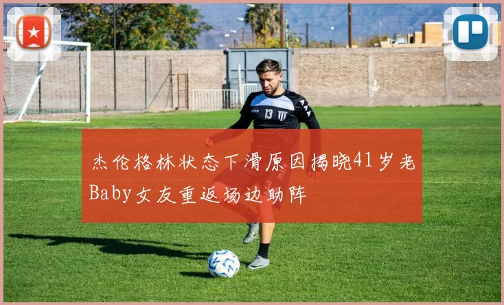 杰伦格林状态下滑原因揭晓41岁老Baby女友重返场边助阵
