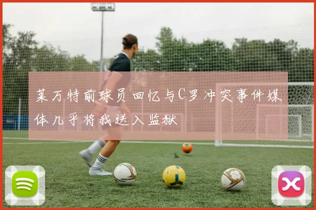 莱万特前球员回忆与C罗冲突事件媒体几乎将我送入监狱