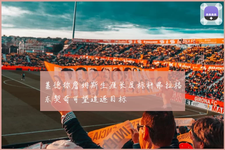 基德称詹姆斯生涯长度标杆弗拉格东契奇可望追逐目标