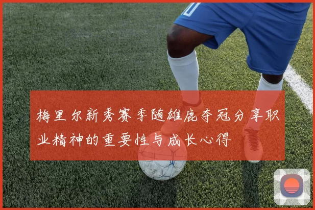 梅里尔新秀赛季随雄鹿夺冠分享职业精神的重要性与成长心得