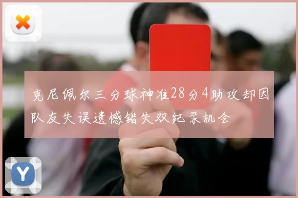 克尼佩尔三分球神准28分4助攻却因队友失误遗憾错失双纪录机会